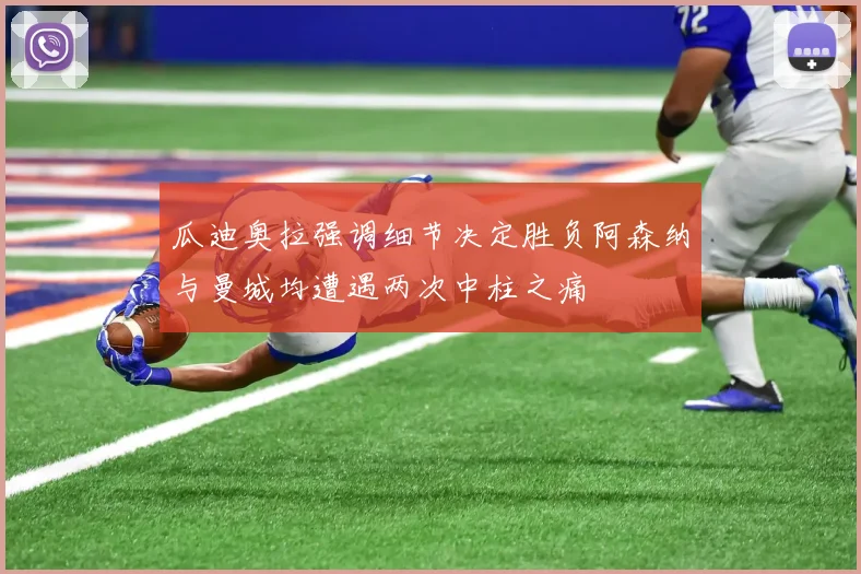 瓜迪奥拉强调细节决定胜负阿森纳与曼城均遭遇两次中柱之痛
