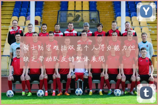 骑士防守难挡双星个人得分能力但缺乏带动队友的整体表现