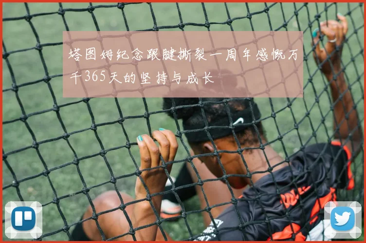 塔图姆纪念跟腱撕裂一周年感慨万千365天的坚持与成长