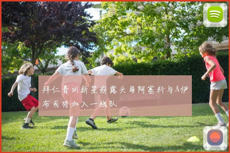 拜仁青训新星崭露头角阿塞科与A伊布或将加入一线队