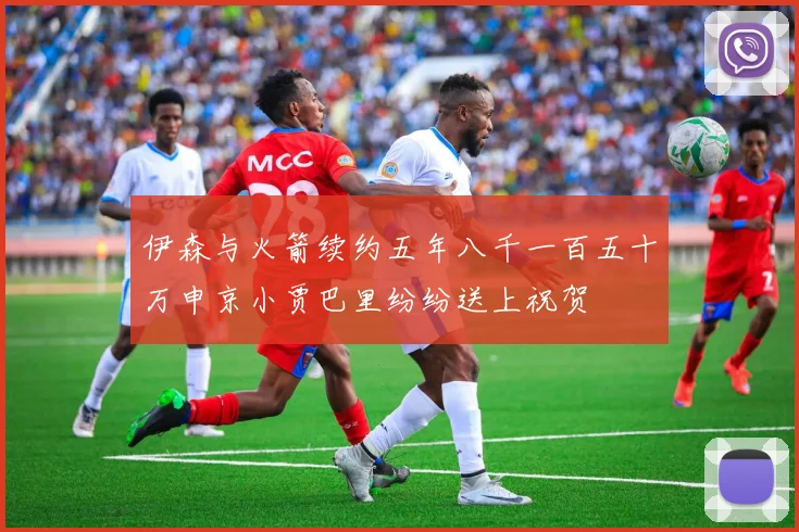 伊森与火箭续约五年八千一百五十万申京小贾巴里纷纷送上祝贺
