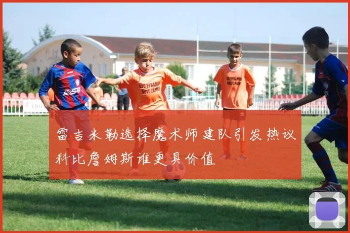 雷吉米勒选择魔术师建队引发热议科比詹姆斯谁更具价值