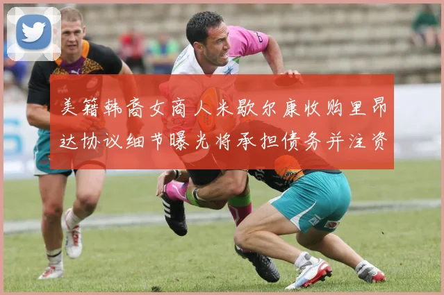 美籍韩裔女商人米歇尔康收购里昂达协议细节曝光将承担债务并注资