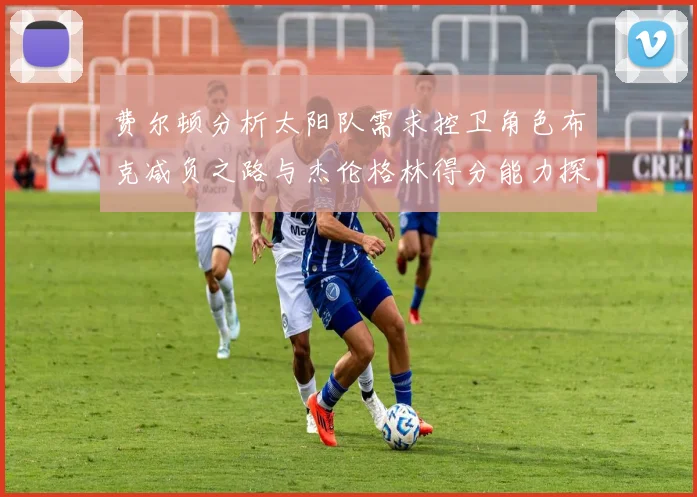 费尔顿分析太阳队需求控卫角色布克减负之路与杰伦格林得分能力探讨