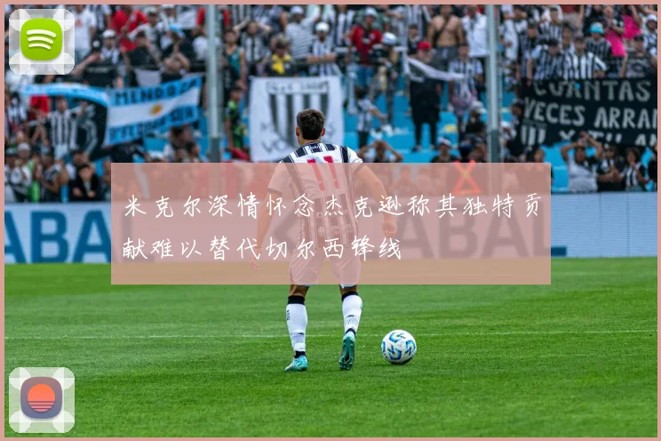 米克尔深情怀念杰克逊称其独特贡献难以替代切尔西锋线