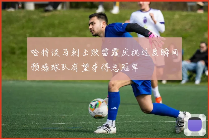 哈特谈马刺击败雷霆庆祝过度瞬间预感球队有望夺得总冠军