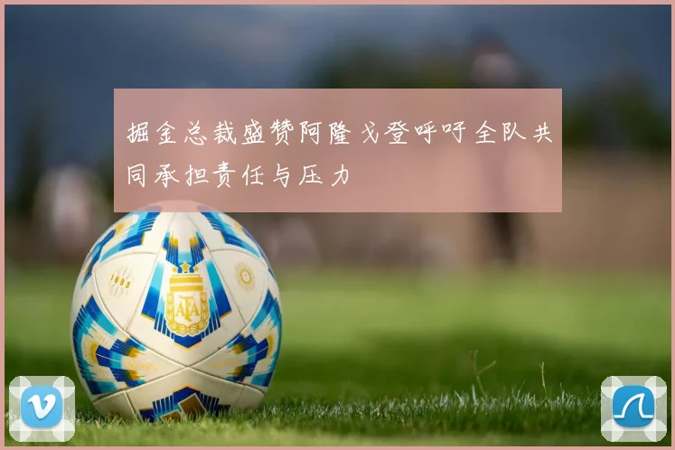掘金总裁盛赞阿隆戈登呼吁全队共同承担责任与压力