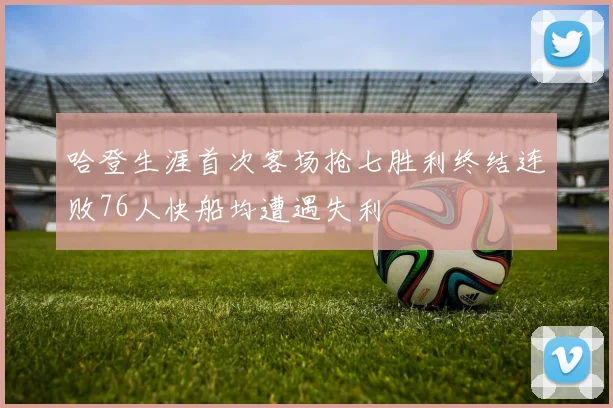 哈登生涯首次客场抢七胜利终结连败76人快船均遭遇失利