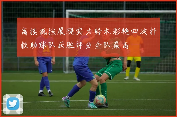 高接抵挡展现实力铃木彩艳四次扑救助球队获胜评分全队最高