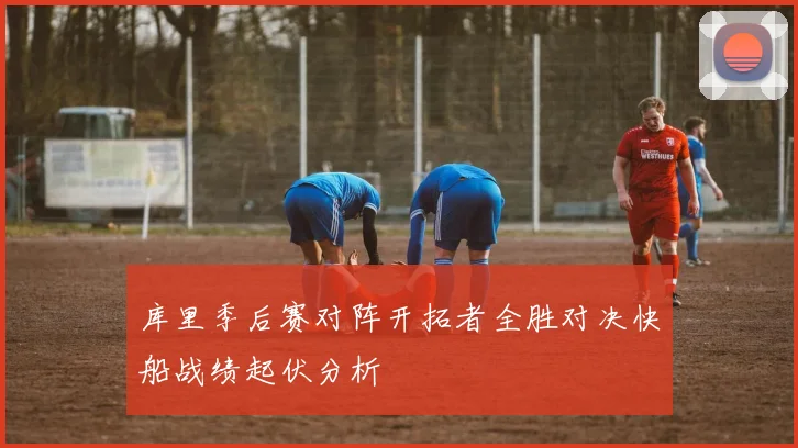库里季后赛对阵开拓者全胜对决快船战绩起伏分析