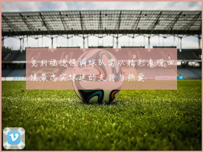 克利福德强调球队需以精彩表现回馈最忠实球迷的支持与热爱