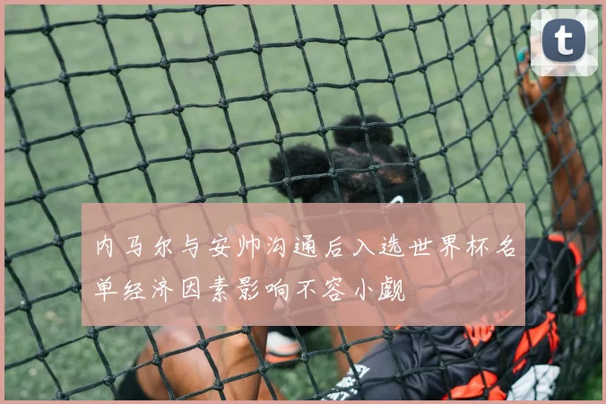 内马尔与安帅沟通后入选世界杯名单经济因素影响不容小觑