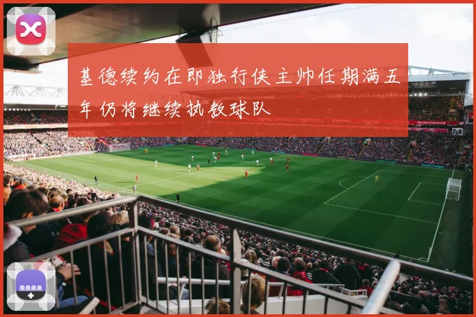 基德续约在即独行侠主帅任期满五年仍将继续执教球队
