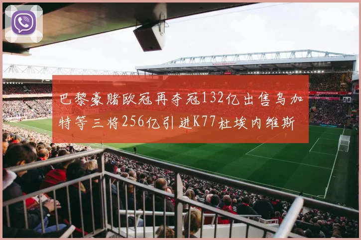 巴黎豪赌欧冠再夺冠132亿出售乌加特等三将256亿引进K77杜埃内维斯等五名新援