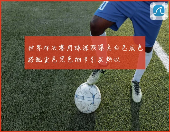 世界杯决赛用球谍照曝光白色底色搭配金色黑色细节引发热议