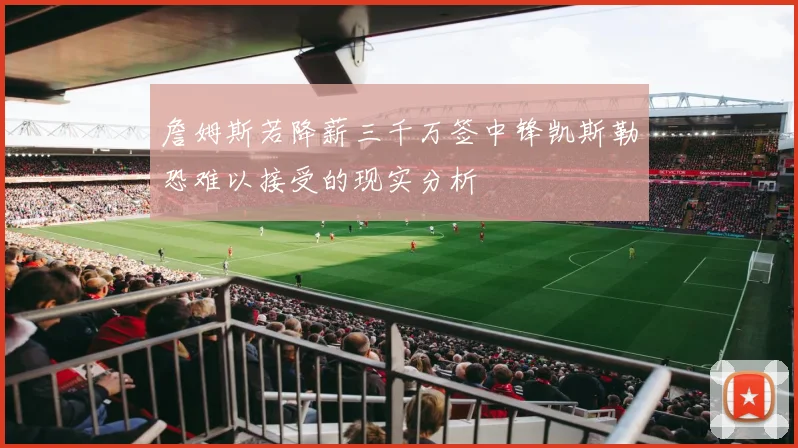 詹姆斯若降薪三千万签中锋凯斯勒恐难以接受的现实分析