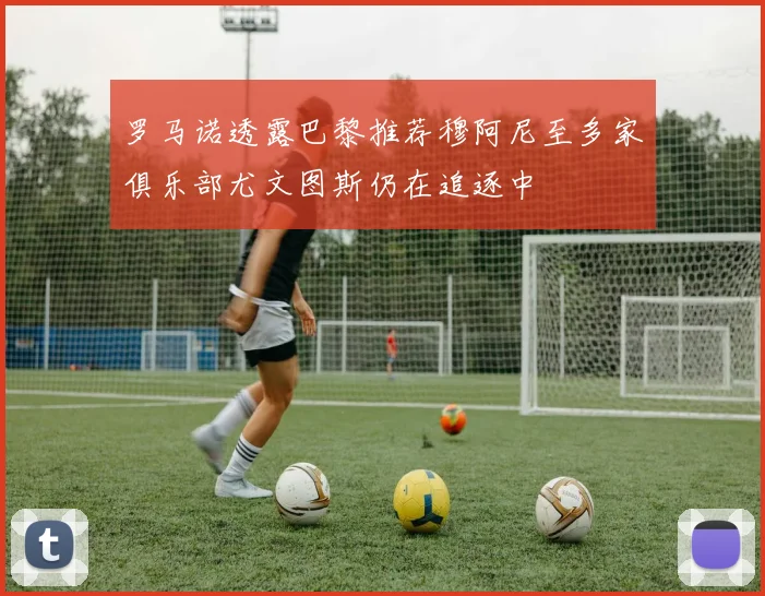 罗马诺透露巴黎推荐穆阿尼至多家俱乐部尤文图斯仍在追逐中