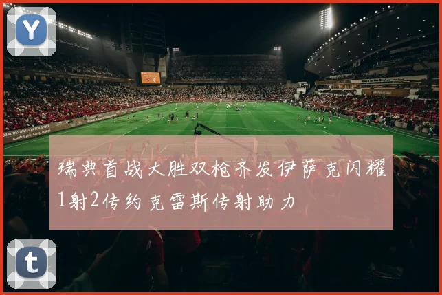 瑞典首战大胜双枪齐发伊萨克闪耀1射2传约克雷斯传射助力