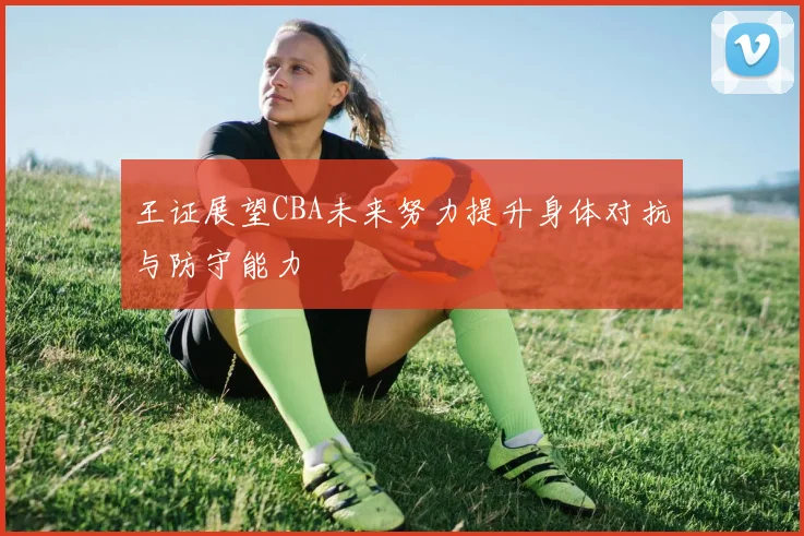 王证展望CBA未来努力提升身体对抗与防守能力