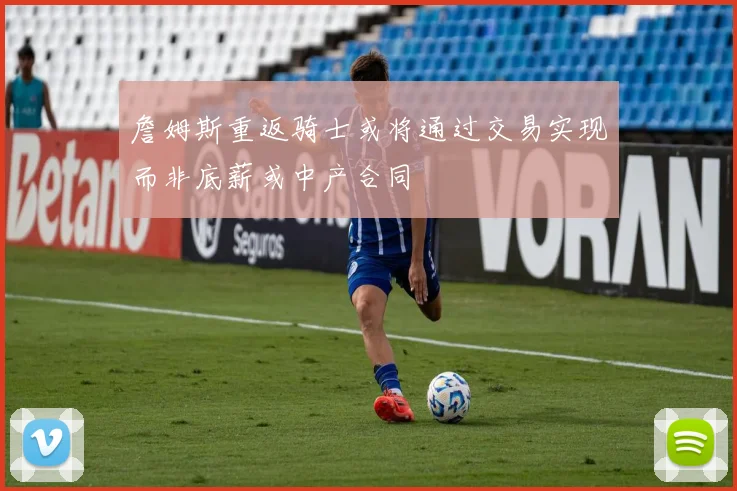 詹姆斯重返骑士或将通过交易实现而非底薪或中产合同
