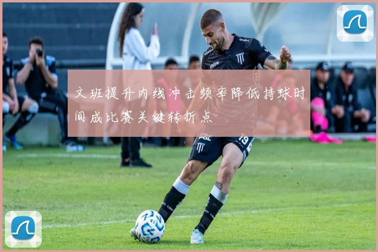 文班提升内线冲击频率降低持球时间成比赛关键转折点