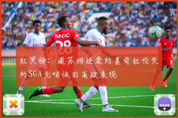 红黑榜：道苏姆逆袭约基奇杜伦失约SGA无哨依旧高效表现