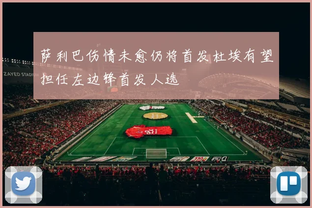 萨利巴伤情未愈仍将首发杜埃有望担任左边锋首发人选
