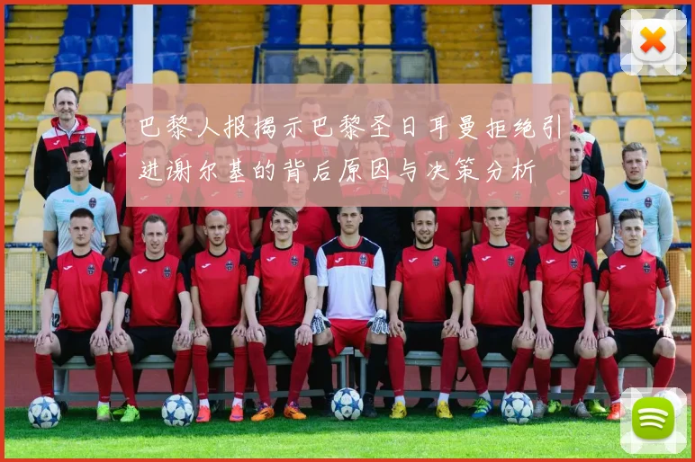 巴黎人报揭示巴黎圣日耳曼拒绝引进谢尔基的背后原因与决策分析