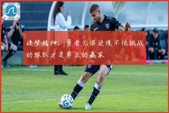 追梦精神:勇者无惧逆境不怕挑战的球队才是真正的赢家