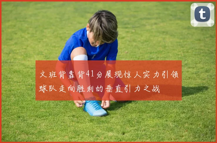 文班背靠背41分展现惊人实力引领球队走向胜利的垂直引力之战