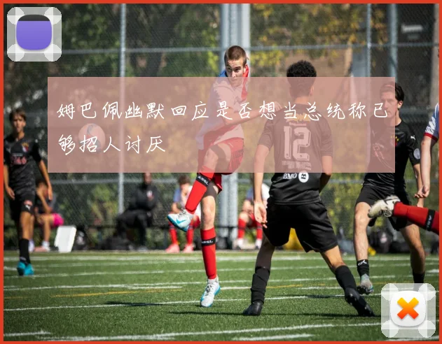姆巴佩幽默回应是否想当总统称已够招人讨厌
