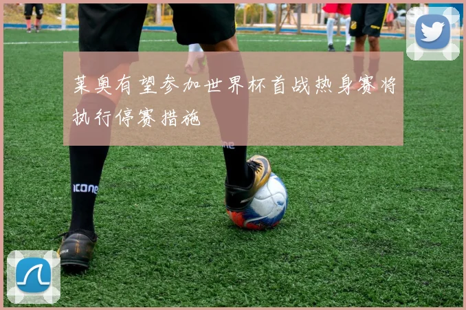 莱奥有望参加世界杯首战热身赛将执行停赛措施