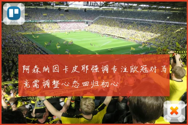 阿森纳因卡皮耶强调专注欧冠对马竞需调整心态回归初心