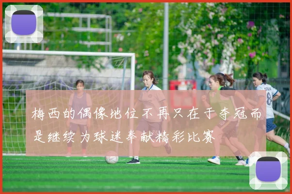 梅西的偶像地位不再只在于夺冠而是继续为球迷奉献精彩比赛