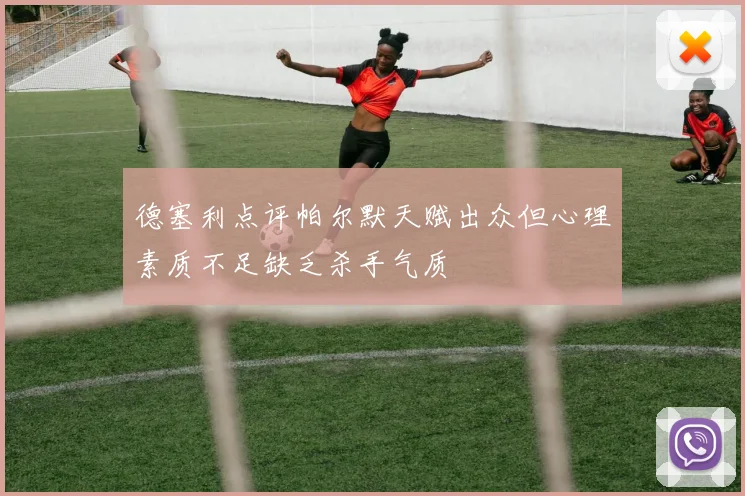 德塞利点评帕尔默天赋出众但心理素质不足缺乏杀手气质