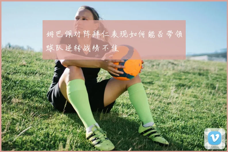 姆巴佩对阵拜仁表现如何能否带领球队逆转战绩不佳