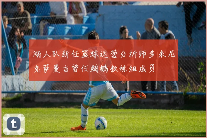 湖人队新任篮球运营分析师多米尼克萨曼吉曾任鹈鹕教练组成员