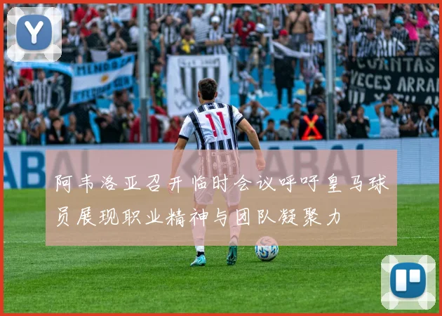 阿韦洛亚召开临时会议呼吁皇马球员展现职业精神与团队凝聚力