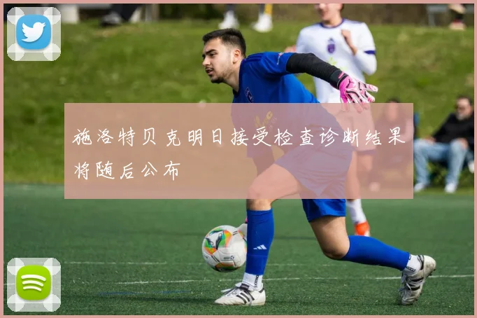 施洛特贝克明日接受检查诊断结果将随后公布
