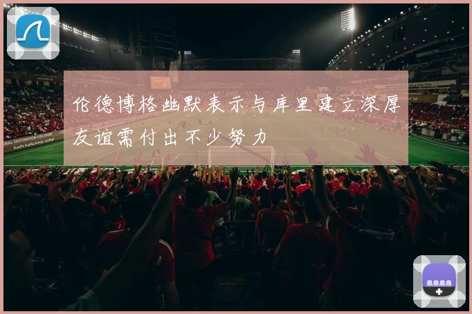 伦德博格幽默表示与库里建立深厚友谊需付出不少努力