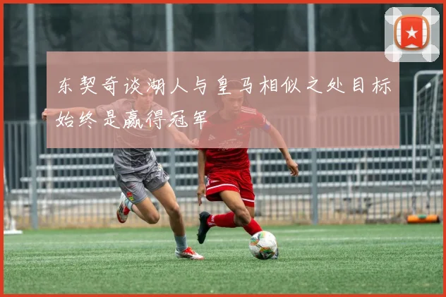 东契奇谈湖人与皇马相似之处目标始终是赢得冠军