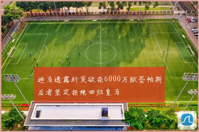 迪马透露科莫欲花6000万欧签帕斯后者坚定拒绝回归皇马